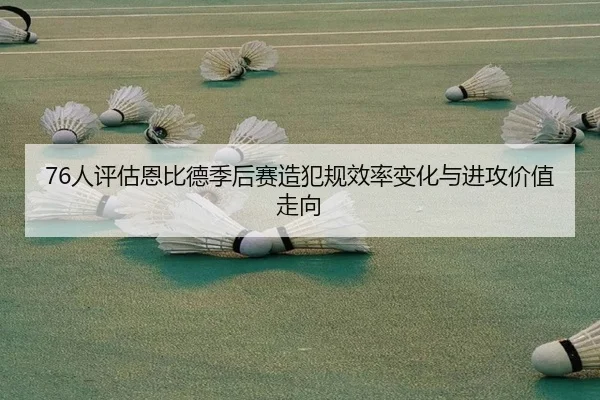 76人评估恩比德季后赛造犯规效率变化与进攻价值走向