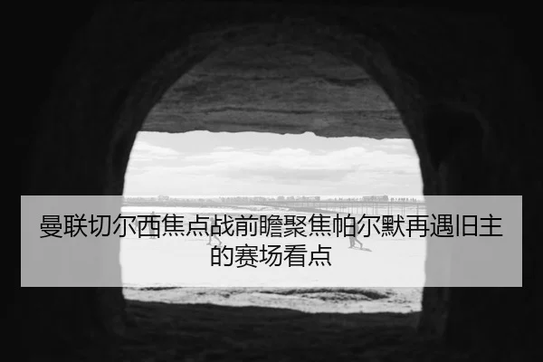 曼联切尔西焦点战前瞻聚焦帕尔默再遇旧主的赛场看点