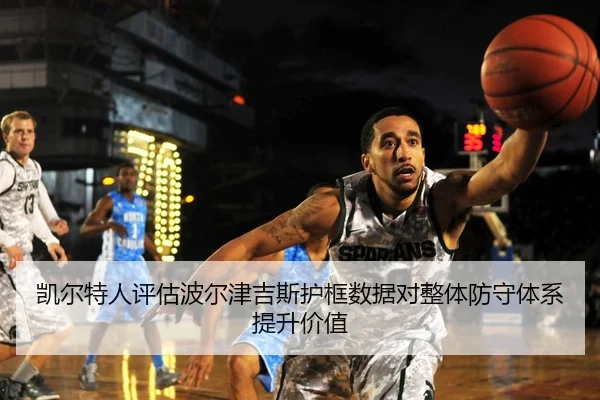 凯尔特人评估波尔津吉斯护框数据对整体防守体系提升价值