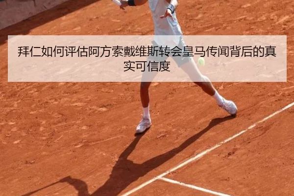 拜仁如何评估阿方索戴维斯转会皇马传闻背后的真实可信度