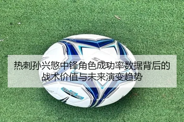 热刺孙兴慜中锋角色成功率数据背后的战术价值与未来演变趋势