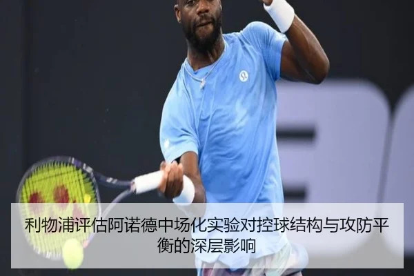 利物浦评估阿诺德中场化实验对控球结构与攻防平衡的深层影响