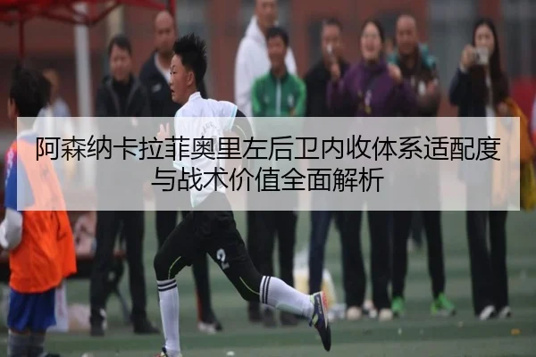 阿森纳卡拉菲奥里左后卫内收体系适配度与战术价值全面解析